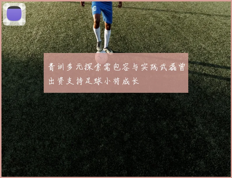 青训多元探索需包容与实践武磊曾出资支持足球小将成长