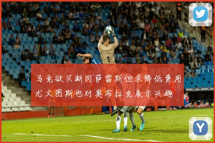 马竞欲买断冈萨雷斯但求降低费用尤文图斯也对奥布拉克表示兴趣