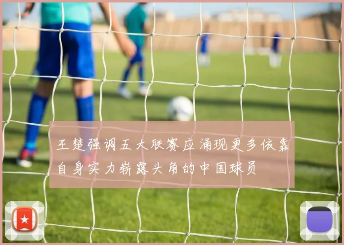 王楚强调五大联赛应涌现更多依靠自身实力崭露头角的中国球员