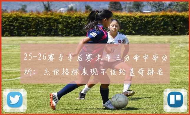 25-26赛季季后赛末节三分命中率分析：杰伦格林表现不佳约基奇排名靠后
