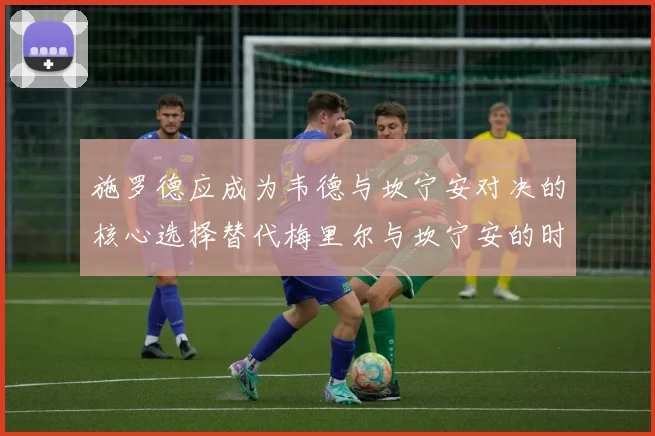 施罗德应成为韦德与坎宁安对决的核心选择替代梅里尔与坎宁安的时间分配