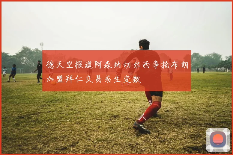 德天空报道阿森纳切尔西争抢布朗加盟拜仁交易或生变数