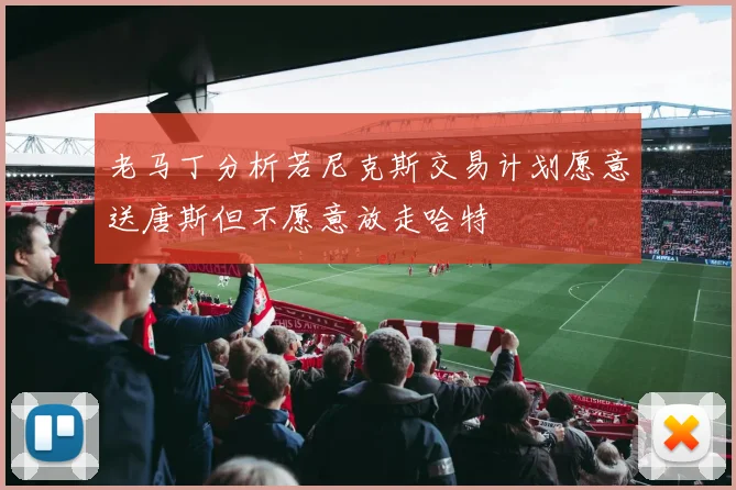 老马丁分析若尼克斯交易计划愿意送唐斯但不愿意放走哈特