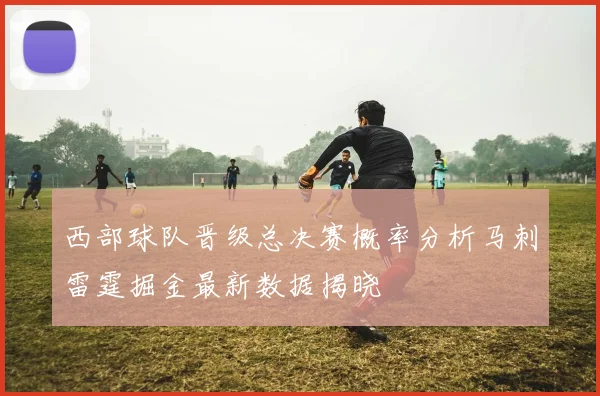 西部球队晋级总决赛概率分析马刺雷霆掘金最新数据揭晓