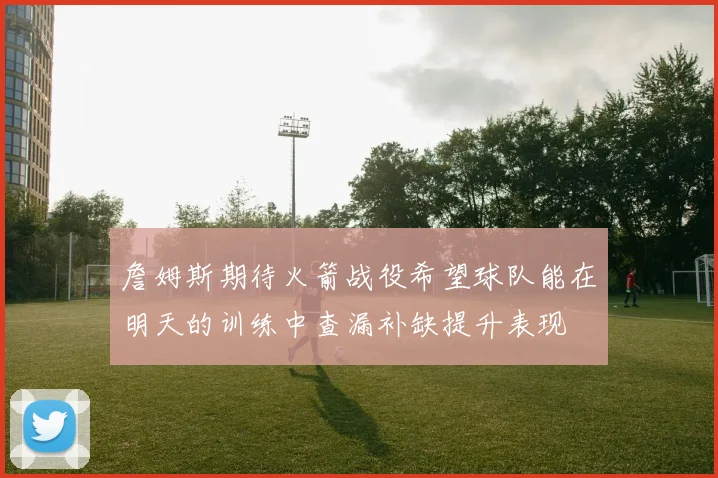 詹姆斯期待火箭战役希望球队能在明天的训练中查漏补缺提升表现