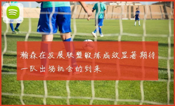 瀚森在发展联盟锻炼成效显著期待一队出场机会的到来