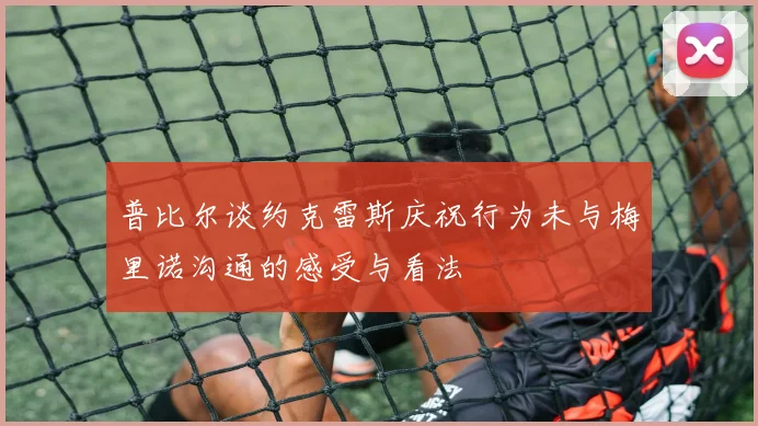 普比尔谈约克雷斯庆祝行为未与梅里诺沟通的感受与看法