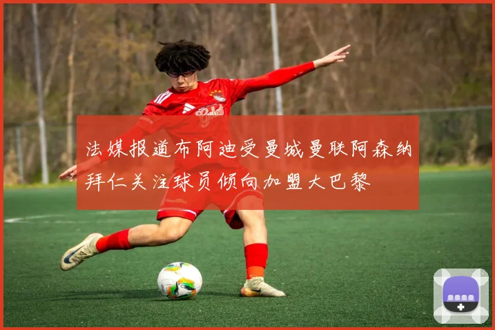 法媒报道布阿迪受曼城曼联阿森纳拜仁关注球员倾向加盟大巴黎
