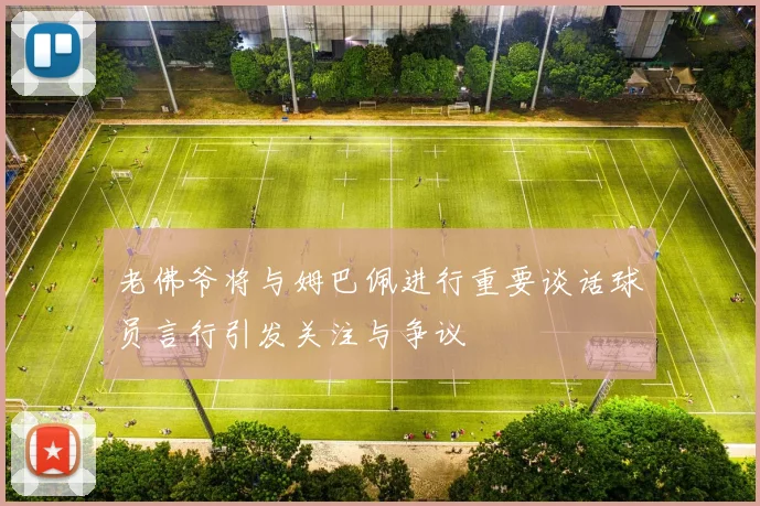 老佛爷将与姆巴佩进行重要谈话球员言行引发关注与争议