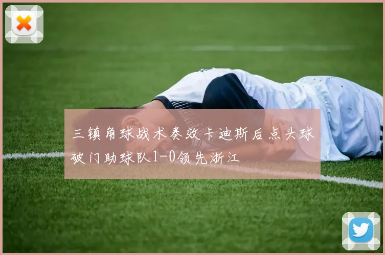 三镇角球战术奏效卡迪斯后点头球破门助球队1-0领先浙江