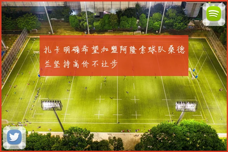 扎卡明确希望加盟阿隆索球队桑德兰坚持高价不让步