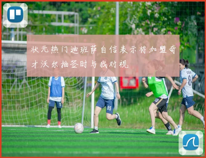 状元热门迪班萨自信表示将加盟奇才沃尔抽签时与我对视