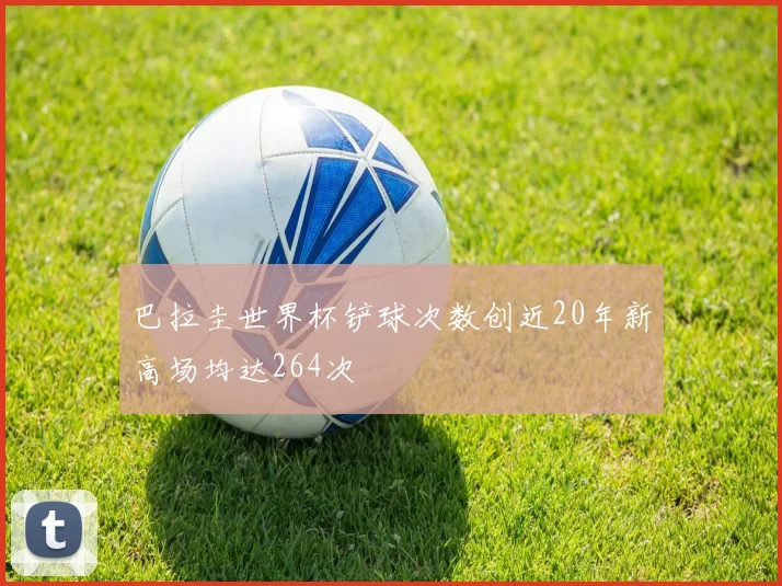巴拉圭世界杯铲球次数创近20年新高场均达264次