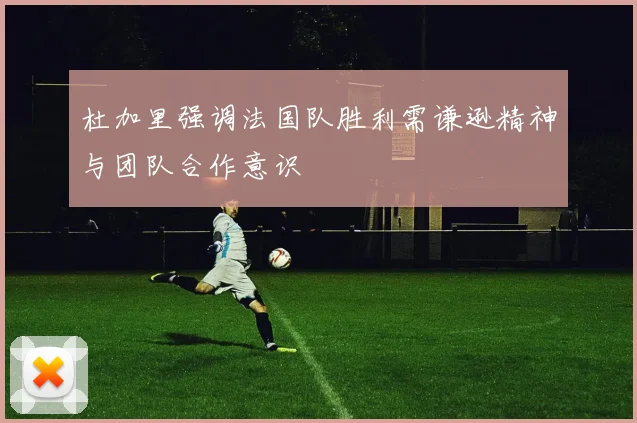 杜加里强调法国队胜利需谦逊精神与团队合作意识