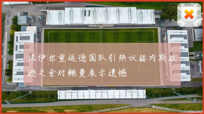 诺伊尔重返德国队引热议赫内斯欢迎之余对鲍曼表示遗憾