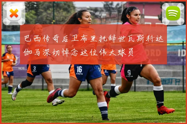 巴西传奇后卫布里托辞世瓦斯科达伽马深切悼念这位伟大球员