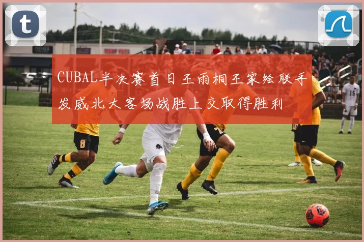 CUBAL半决赛首日王雨桐王家绘联手发威北大客场战胜上交取得胜利