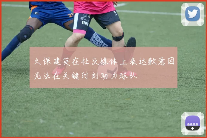 久保建英在社交媒体上表达歉意因无法在关键时刻助力球队