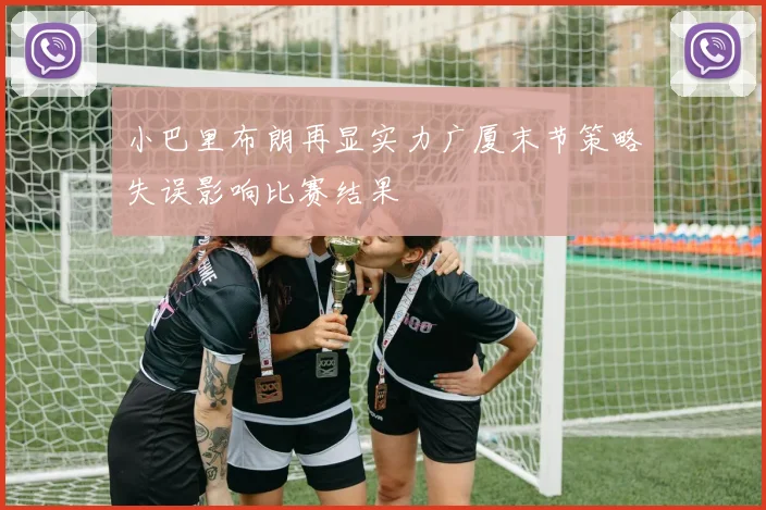 小巴里布朗再显实力广厦末节策略失误影响比赛结果