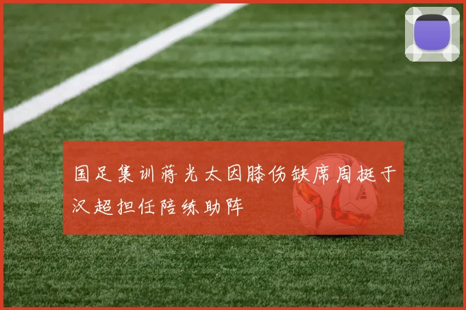 国足集训蒋光太因膝伤缺席周挺于汉超担任陪练助阵