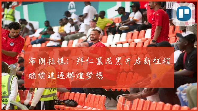 布朗社媒：拜仁慕尼黑开启新征程继续追逐辉煌梦想
