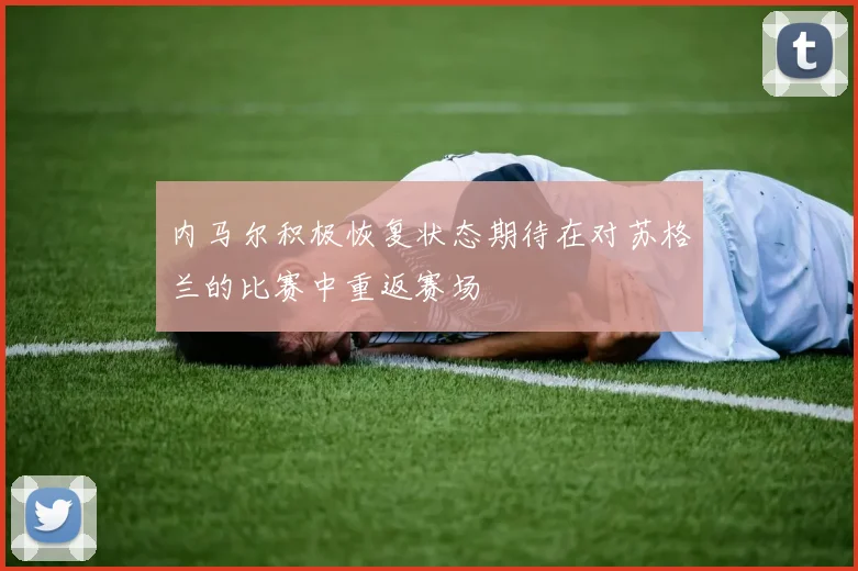 内马尔积极恢复状态期待在对苏格兰的比赛中重返赛场