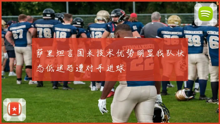 萨里坦言国米技术优势明显我队状态低迷恐遭对手进球