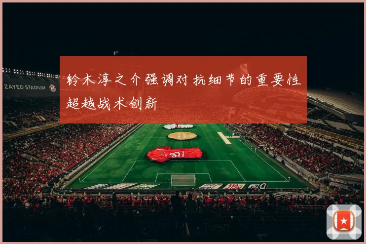铃木淳之介强调对抗细节的重要性超越战术创新