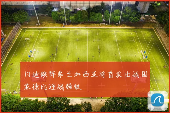门迪缺阵弗兰加西亚将首发出战国家德比迎战强敌