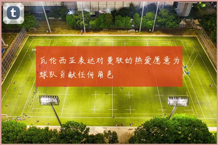 瓦伦西亚表达对曼联的热爱愿意为球队贡献任何角色