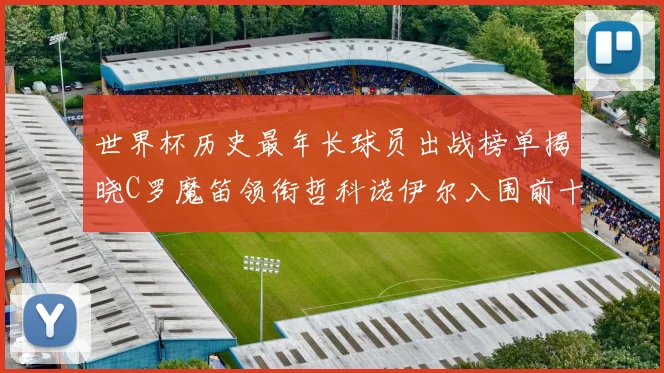 世界杯历史最年长球员出战榜单揭晓C罗魔笛领衔哲科诺伊尔入围前十