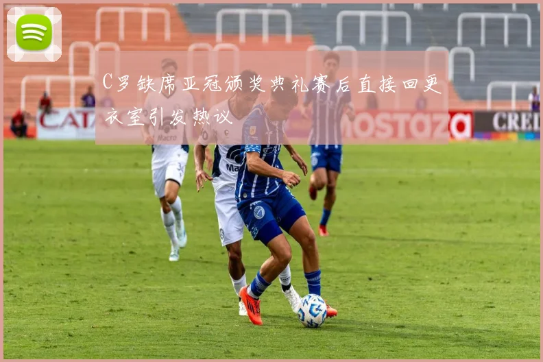 C罗缺席亚冠颁奖典礼赛后直接回更衣室引发热议