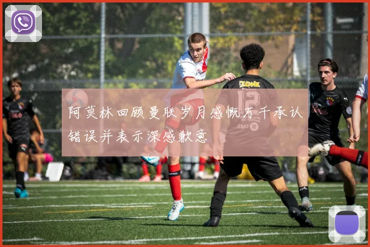阿莫林回顾曼联岁月感慨万千承认错误并表示深感歉意