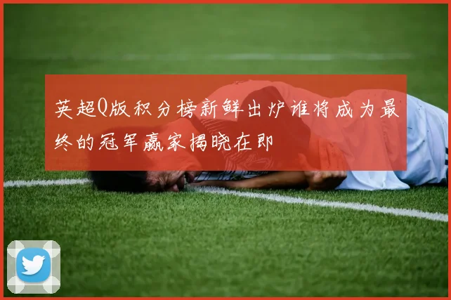 英超Q版积分榜新鲜出炉谁将成为最终的冠军赢家揭晓在即