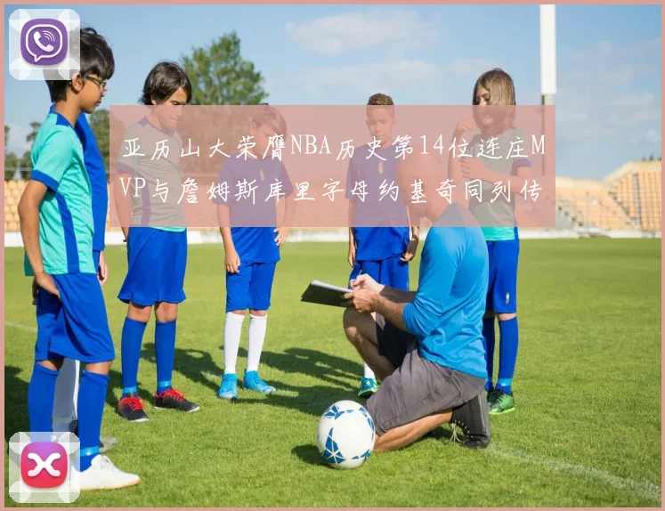 亚历山大荣膺NBA历史第14位连庄MVP与詹姆斯库里字母约基奇同列传奇行列